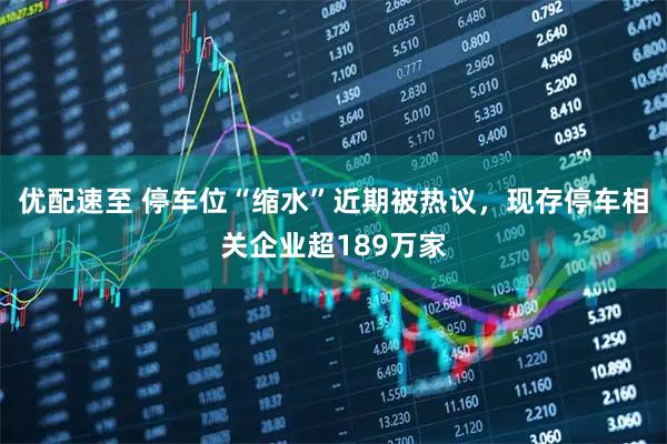 优配速至 停车位“缩水”近期被热议，现存停车相关企业超189万家