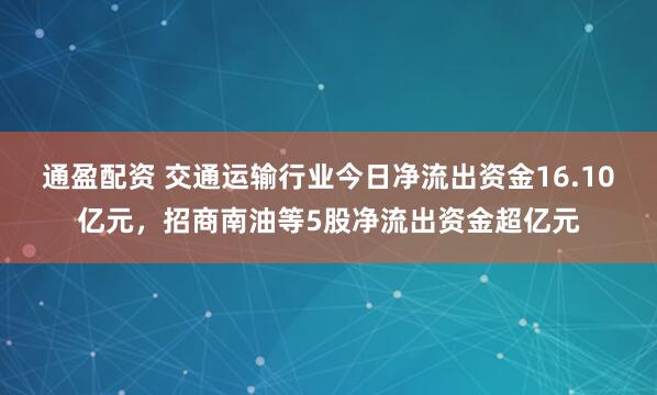 通盈配资 交通运输行业今日净流出资金16.10亿元，招商南油等5股净流出资金超亿元