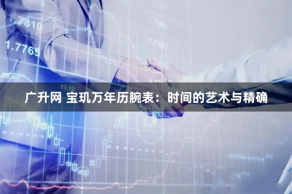 广升网 宝玑万年历腕表：时间的艺术与精确