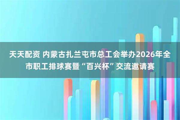 天天配资 内蒙古扎兰屯市总工会举办2026年全市职工排球赛暨“百兴杯”交流邀请赛