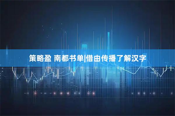 策略盈 南都书单|借由传播了解汉字