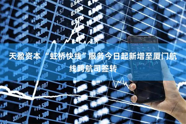 天盈资本 “虹桥快线”服务今日起新增至厦门航线跨航司签转