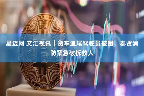 星迈网 文汇视讯｜货车追尾驾驶员被困，奉贤消防紧急破拆救人